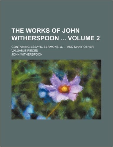 The Works of John Witherspoon Volume 2; Containing Essays, Sermons, &. ... and Many Other Valuable Pieces
