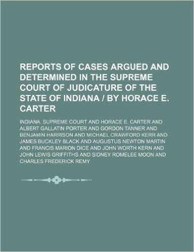 Reports of Cases Argued and Determined in the Supreme Court of Judicature of the State of Indiana by Horace E. Carter (Volume 87)