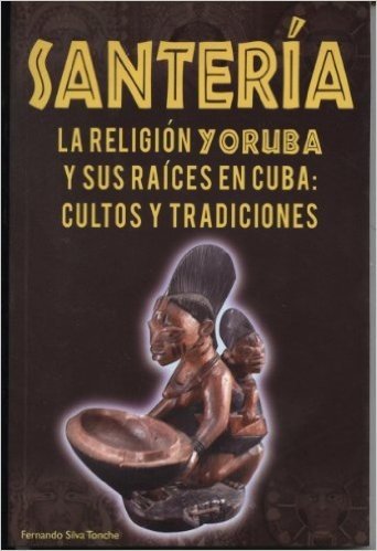 Santeria La Religion Yoruba y Sus Raices En Cuba Cultos y Tradiciones