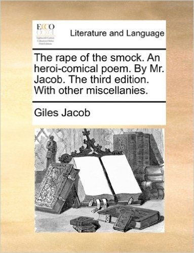 The Rape of the Smock. an Heroi-Comical Poem. by Mr. Jacob. the Third Edition. with Other Miscellanies.