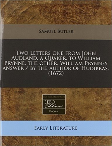 Two Letters One from John Audland, a Quaker, to William Prynne, the Other, William Prynnes Answer / By the Author of Hudibras. (1672)