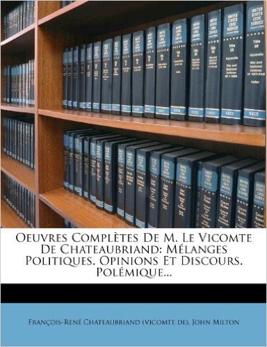 Oeuvres Completes de M. Le Vicomte de Chateaubriand: Melanges Politiques. Opinions Et Discours. Pol Mique...