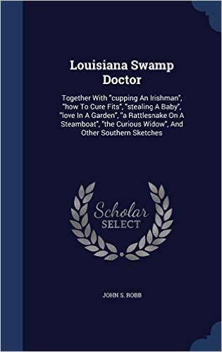 Louisiana Swamp Doctor: Together with Cupping an Irishman, How to Cure Fits, Stealing a Baby, Love in a Garden, a Rattlesnake on a Steamboat, the Curious Widow, and Other Southern Sketches