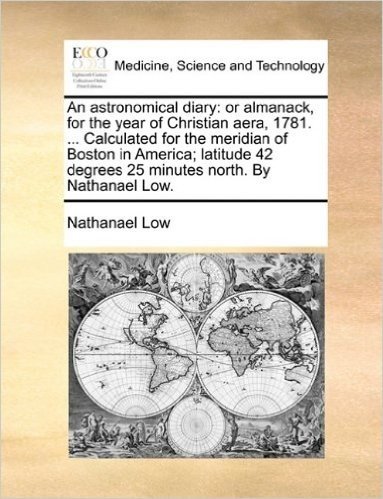 An Astronomical Diary: Or Almanack, for the Year of Christian Aera, 1781. ... Calculated for the Meridian of Boston in America; Latitude 42 Degrees 25 Minutes North. by Nathanael Low. baixar
