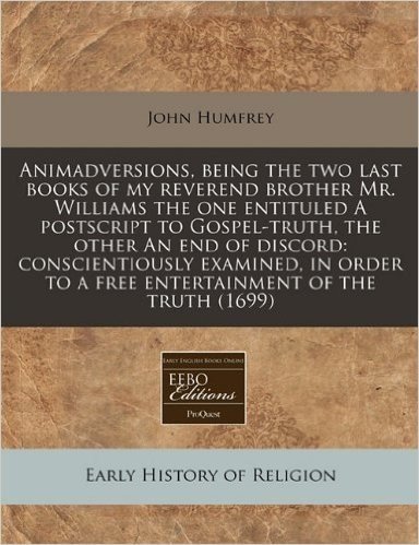 Animadversions, Being the Two Last Books of My Reverend Brother Mr. Williams the One Entituled a PostScript to Gospel-Truth, the Other an End of Disco