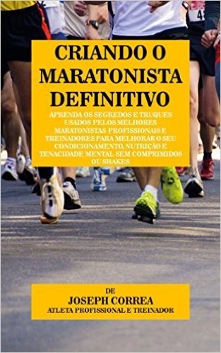 Criando o Maratonista Definitivo: Aprenda os Segredos e Truques Usados pelos Melhores Maratonistas Profissionais e Treinadores para Melhorar o seu Condicionamento, Nutrição e Tenacidade Mental