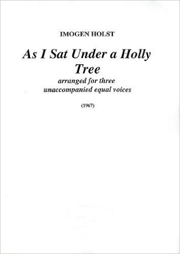 Imogen Holst: As I Sat Under a Holly Tree: Arranged for Three Unaccompanied Equal Voices (1967)