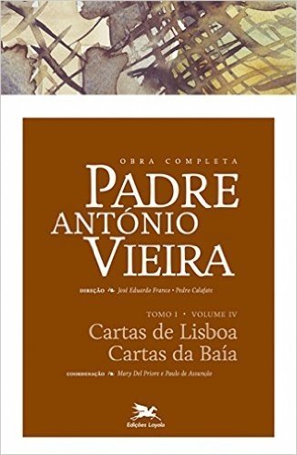 Obra Completa Padre António Vieira. Cartas de Lisboa, Cartas da Baía - Tomo 1. Volume IV