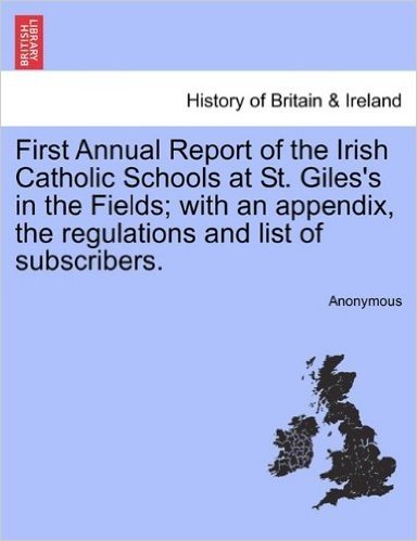 First Annual Report of the Irish Catholic Schools at St. Giles's in the Fields; With an Appendix, the Regulations and List of Subscribers.