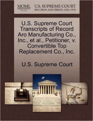 U.S. Supreme Court Transcripts of Record Aro Manufacturing Co., Inc., et al., Petitioner, V. Convertible Top Replacement Co., Inc.