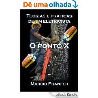 TEORIAS E PRÁTICAS DE UM ELETRICISTA: O PONTO X [eBook Kindle]