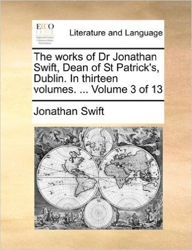 The Works of Dr Jonathan Swift, Dean of St Patrick's, Dublin. in Thirteen Volumes. ... Volume 3 of 13