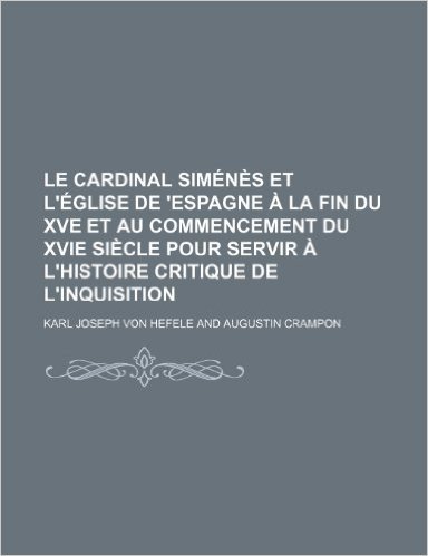 Le Cardinal Simenes Et L'Eglise de 'Espagne a la Fin Du Xve Et Au Commencement Du Xvie Siecle Pour Servir A L'Histoire Critique de L'Inquisition