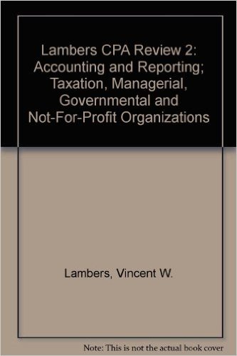 Lambers CPA Review 2: Accounting and Reporting; Taxation, Managerial, Governmental and Not-For-Profit Organizations
