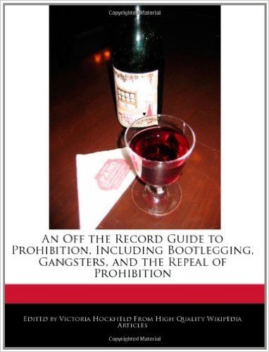An Off the Record Guide to Prohibition, Including Bootlegging, Gangsters, and the Repeal of Prohibition