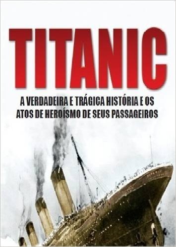 Titanic. A Verdadeira e Trágica História e os Atos de Heroísmo de Seus Passageiros