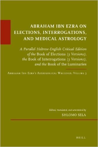 Abraham Ibn Ezra on Elections, Interrogations, and Medical Astrology: A Parallel Hebrew-English Critical Edition of the Book of Elections (3 ... (3 Versions), and the Book of the Luminaries