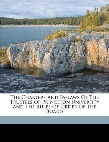 The Charters and By-Laws of the Trustees of Princeton University and the Rules of Order of the Board