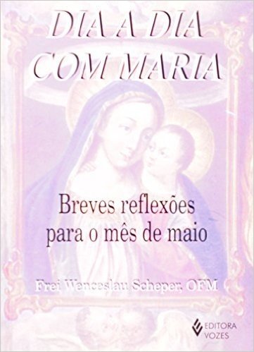 Dia a Dia com Maria. Breves Reflexões Para o Mês de Maio