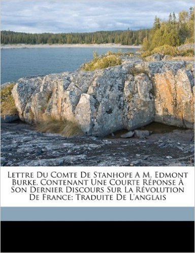 Lettre Du Comte de Stanhope A M. Edmont Burke, Contenant Une Courte Reponse a Son Dernier Discours Sur La Revolution de France; Traduite de L'Anglais