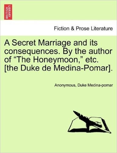 A Secret Marriage and Its Consequences. by the Author of "The Honeymoon," Etc. [The Duke de Medina-Pomar].