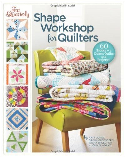 Fat Quarterly Shape Workshop for Quilters: 60 Blocks + a Dozen Quilts and Projects!