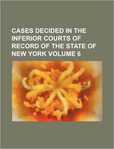 Cases Decided in the Inferior Courts of Record of the State of New York Volume 6