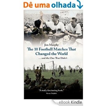 The 10 Football Matches That Changed the World: And The One That Didn't [eBook Kindle]