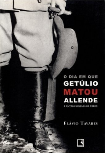 O Dia Em Que Getulio Matou Allende E Outras Novelas Do Poder