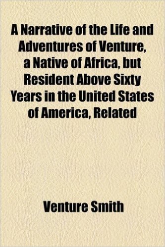 A Narrative of the Life and Adventures of Venture, a Native of Africa, But Resident Above Sixty Years in the United States of America, Related