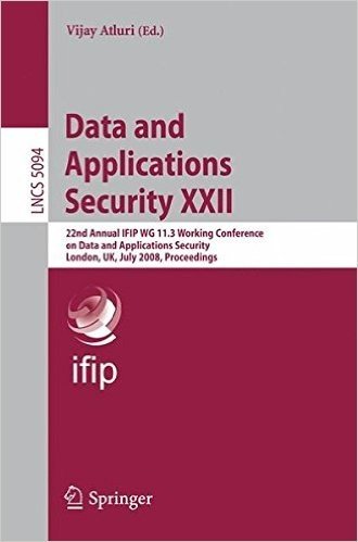 Data and Applications Security XXII: 22nd Annual IFIP WG 11.3 Working Conference on Data and Applications Security, London, UK, July 13-16, 2008, Proc