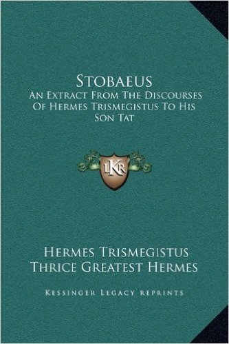 Stobaeus: An Extract from the Discourses of Hermes Trismegistus to His Son Tat