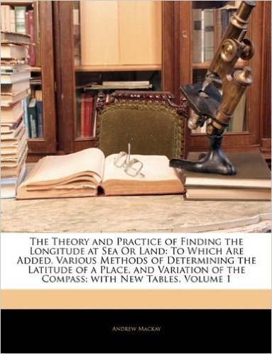 The Theory and Practice of Finding the Longitude at Sea or Land: To Which Are Added, Various Methods of Determining the Latitude of a Place, and Variation of the Compass; With New Tables, Volume 1