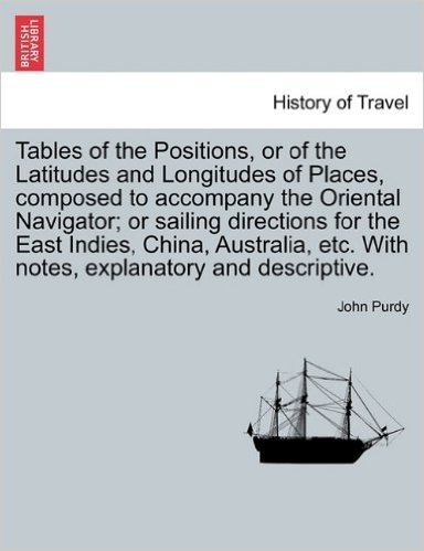 Tables of the Positions, or of the Latitudes and Longitudes of Places, Composed to Accompany the Oriental Navigator; Or Sailing Directions for the ... Etc. with Notes, Explanatory and Descriptive.
