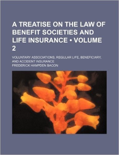 A Treatise on the Law of Benefit Societies and Life Insurance (Volume 2); Voluntary Associations, Regular Life, Beneficiary, and Accident Insurance