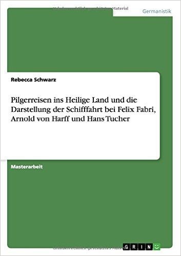 Pilgerreisen Ins Heilige Land Und Die Darstellung Der Schifffahrt Bei Felix Fabri, Arnold Von Harff Und Hans Tucher