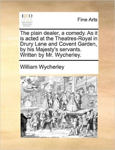 The Plain Dealer, a Comedy. as It Is Acted at the Theatres-Royal in Drury Lane and Covent Garden, by His Majesty's Servants. Written by Mr. Wycherley.
