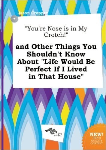 You're Nose Is in My Crotch! and Other Things You Shouldn't Know about Life Would Be Perfect If I Lived in That House