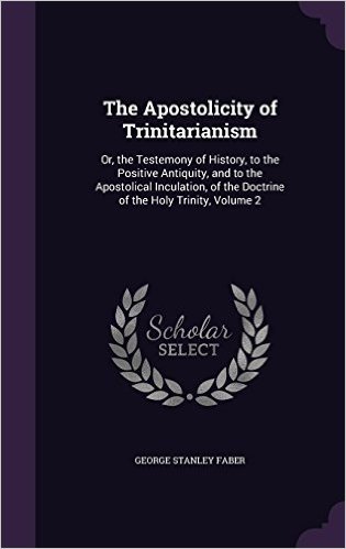 The Apostolicity of Trinitarianism: Or, the Testemony of History, to the Positive Antiquity, and to the Apostolical Inculation, of the Doctrine of the Holy Trinity, Volume 2