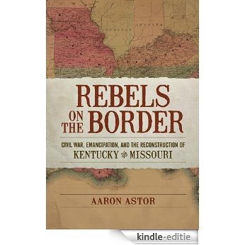 Rebels on the Border: Civil War, Emancipation, and the Reconstruction of Kentucky and Missouri (Conflicting Worlds: New Dimensions of the American Civil War) [Kindle-editie]