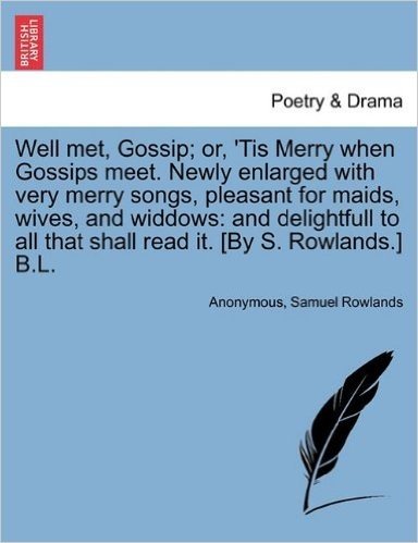 Well Met, Gossip; Or, 'Tis Merry When Gossips Meet. Newly Enlarged with Very Merry Songs, Pleasant for Maids, Wives, and Widdows: And Delightfull to A