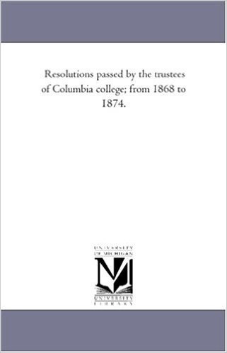 Resolutions Passed by the Trustees of Columbia College; From 1868 to 1874.