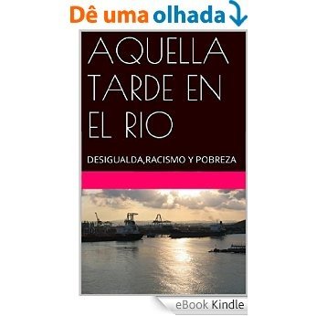 AQUELLA TARDE EN EL RIO: DESIGUALDA,RACISMO Y POBREZA (Spanish Edition) [eBook Kindle]