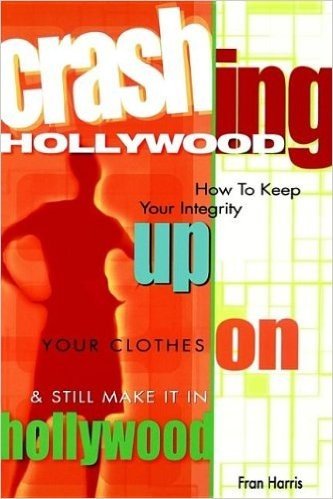 Crashing Hollywood: How to Keep Your Integrity Up, Your Clothes On, and Still Make It in Hollywood