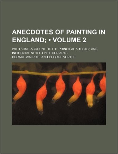 Anecdotes of Painting in England (Volume 2); With Some Account of the Principal Artists and Incidental Notes on Other Arts