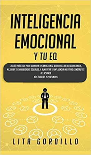 Inteligencia Emocional y tu EQ: La Guía Práctica para Dominar Tus Emociones, Desarrollar Autoconciencia, Mejorar tus Habilidades Sociales, y Aumentar ... Construyes Relaciones Más Fuertes y Profundas