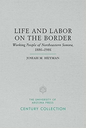 Life and Labor on the Border: Working People of Northeastern Sonora, Mexico, 1886-1986