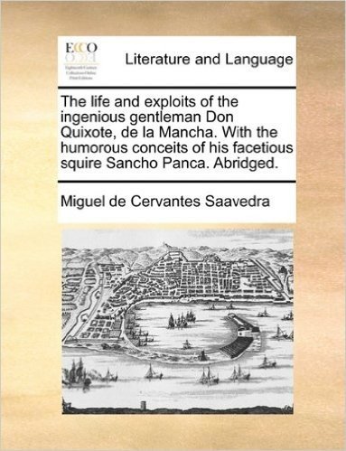 The Life and Exploits of the Ingenious Gentleman Don Quixote, de La Mancha. with the Humorous Conceits of His Facetious Squire Sancho Panca. Abridged.