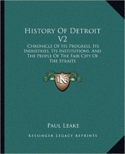 History of Detroit V2: Chronicle of Its Progress, Its Industries, Its Institutions, and the People of the Fair City of the Straits