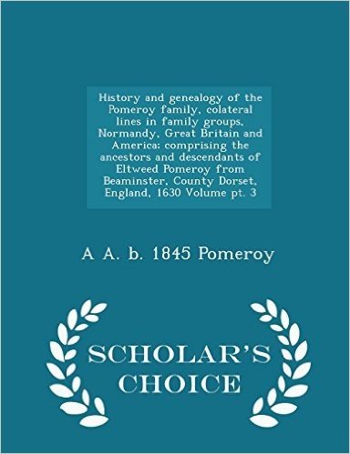 History and Genealogy of the Pomeroy Family, Colateral Lines in Family Groups, Normandy, Great Britain and America; Comprising the Ancestors and Desce